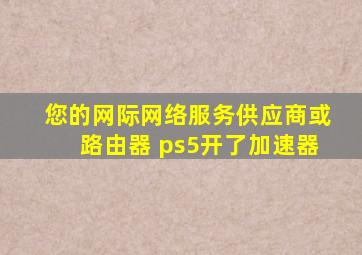 您的网际网络服务供应商或路由器 ps5开了加速器